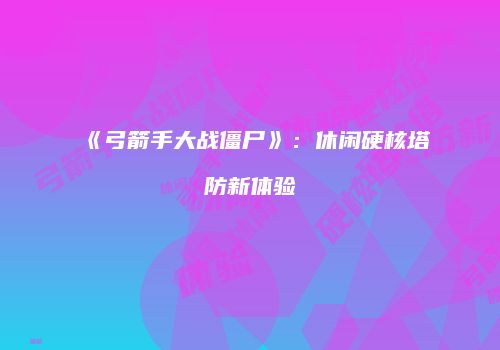 《弓箭手大战僵尸》：休闲硬核塔防新体验