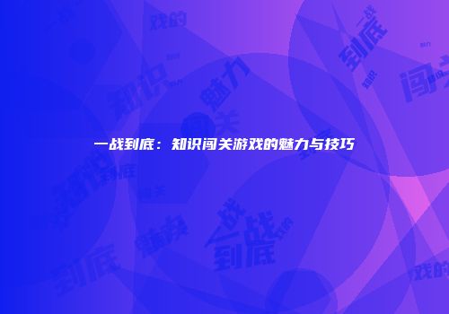 一战到底:知识闯关游戏的魅力与技巧