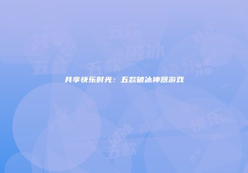 共享快乐时光：五款破冰神器游戏