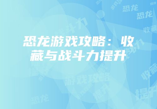 恐龙游戏攻略：收藏与战斗力提升