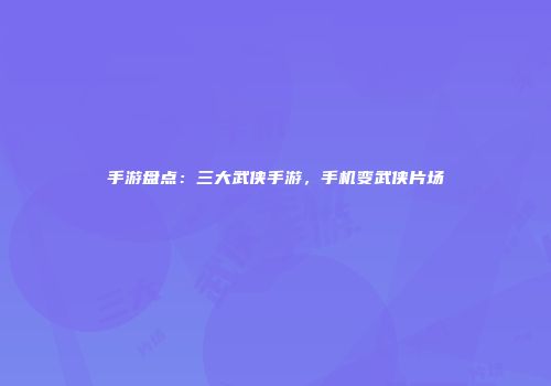 手游盘点：三大武侠手游，手机变武侠片场
