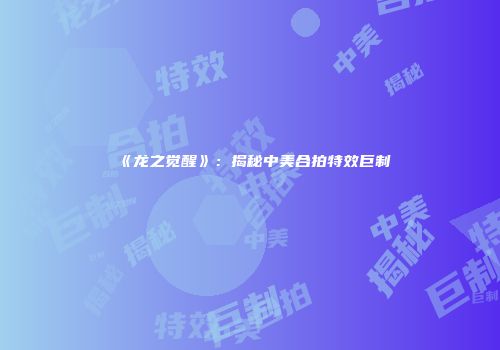 《龙之觉醒》：揭秘中美合拍特效巨制