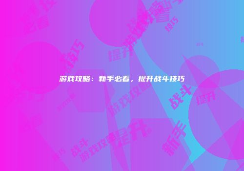 游戏攻略：新手必看，提升战斗技巧