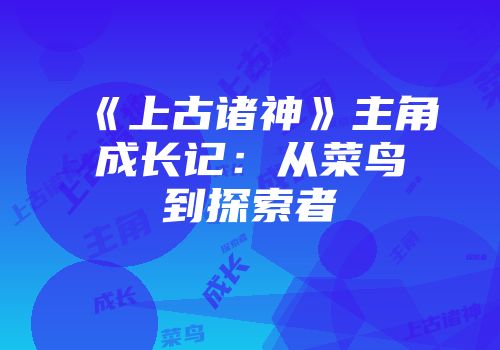 《上古诸神》主角成长记：从菜鸟到探索者
