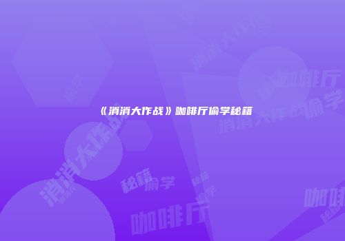 《消消大作战》咖啡厅偷学秘籍