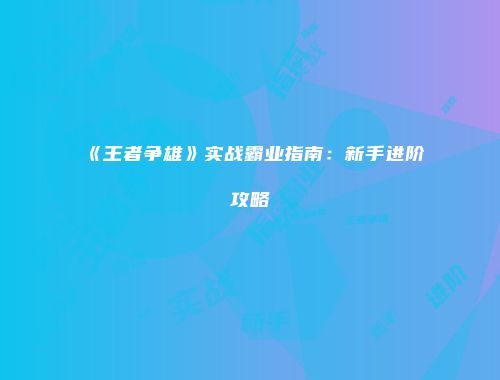 《王者争雄》实战霸业指南：新手进阶攻略