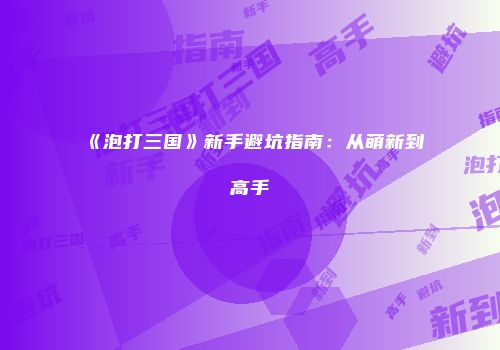 《泡打三国》新手避坑指南：从萌新到高手