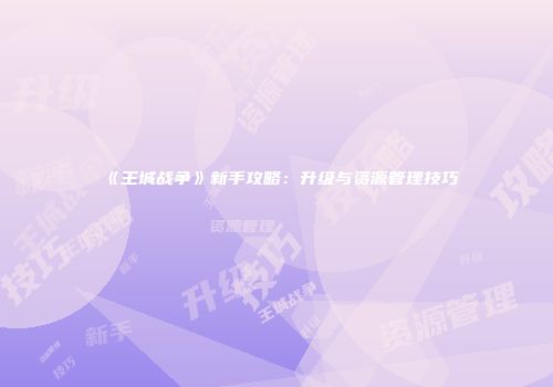《王城战争》新手攻略：升级与资源管理技巧