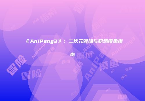 《AniPang3》：二次元冒险与职场摸鱼指南