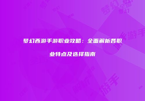 梦幻西游手游职业攻略：全面解析各职业特点及选择指南