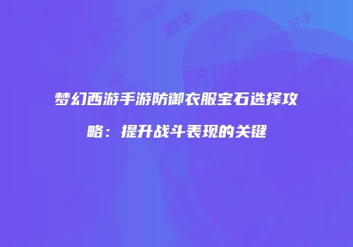 梦幻西游手游防御衣服宝石选择攻略：提升战斗表现的关键