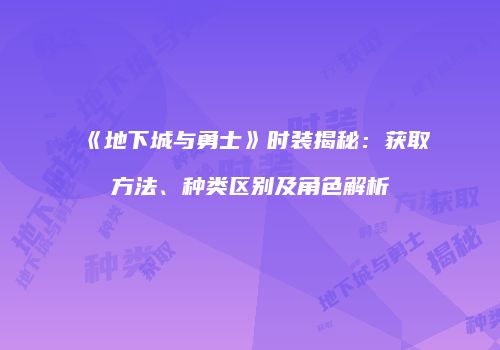 《地下城与勇士》时装揭秘：获取方法、种类区别及角色解析