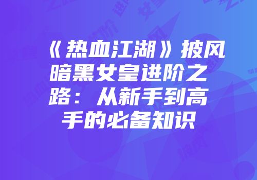 《热血江湖》披风暗黑女皇进阶之路：从新手到高手的必备知识