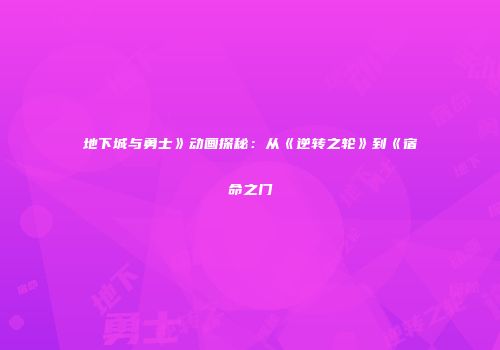 地下城与勇士》动画探秘：从《逆转之轮》到《宿命之门