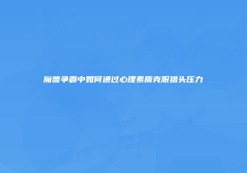 魔兽争霸中如何通过心理素质克服猎头压力