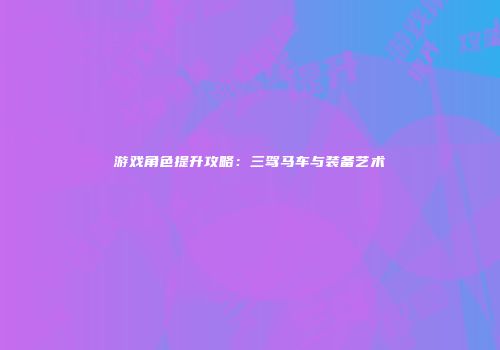 游戏角色提升攻略：三驾马车与装备艺术