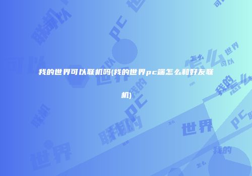 我的世界可以联机吗(我的世界pc端怎么和好友联机)