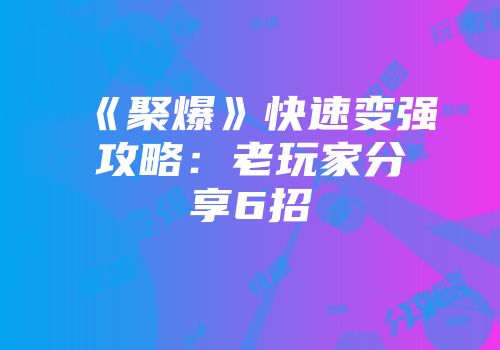 《聚爆》快速变强攻略：老玩家分享6招