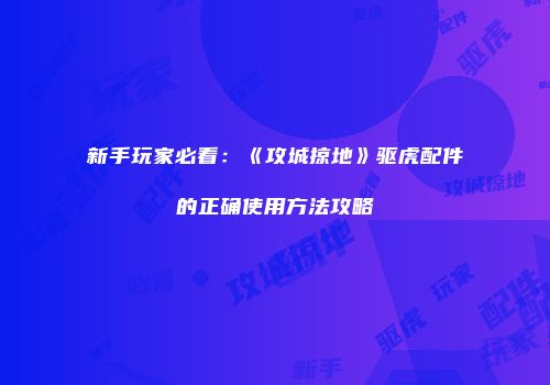 新手玩家必看:《攻城掠地》驱虎配件的正确使用方法攻略