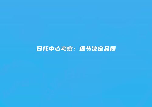 日托中心考察：细节决定品质