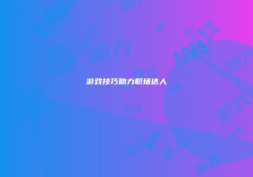 游戏技巧助力职场达人