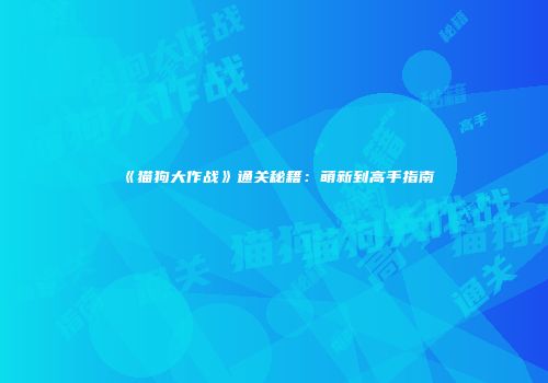 《猫狗大作战》通关秘籍：萌新到高手指南