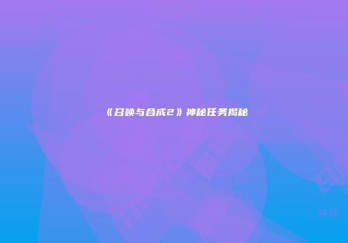 《召唤与合成2》神秘任务揭秘