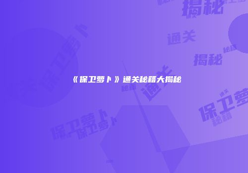 《保卫萝卜》通关秘籍大揭秘