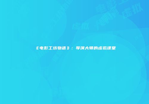 《电影工坊物语》:导演大师的虚拟课堂
