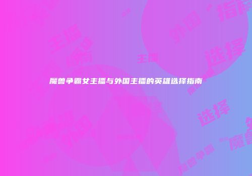 魔兽争霸女主播与外国主播的英雄选择指南