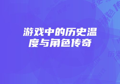 游戏中的历史温度与角色传奇