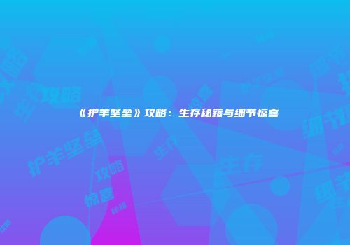 《护羊坚垒》攻略：生存秘籍与细节惊喜