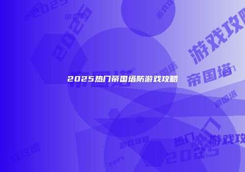 2025热门帝国塔防游戏攻略