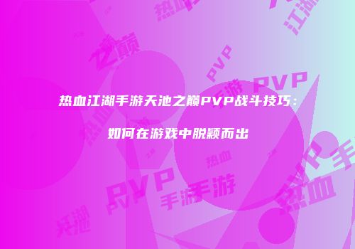热血江湖手游天池之巅PVP战斗技巧：如何在游戏中脱颖而出