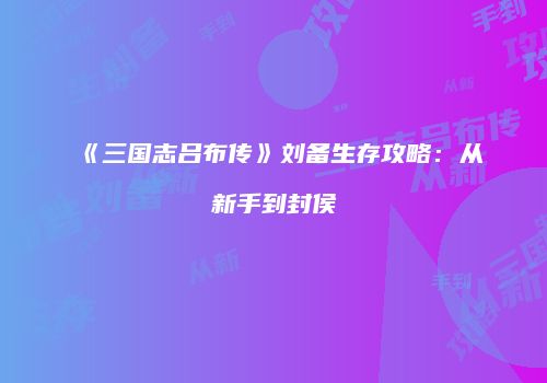 《三国志吕布传》刘备生存攻略：从新手到封侯