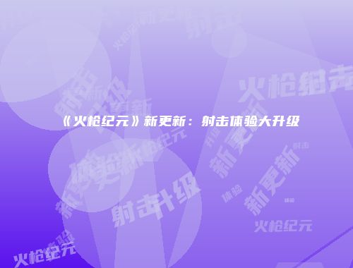 《火枪纪元》新更新：射击体验大升级