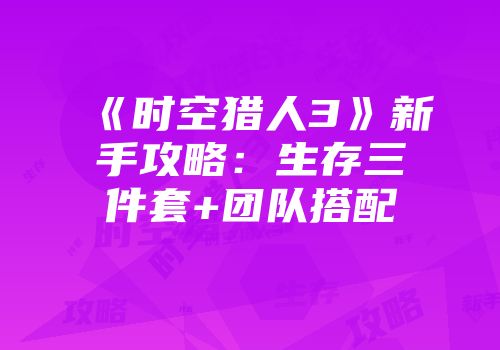 《时空猎人3》新手攻略：生存三件套+团队搭配
