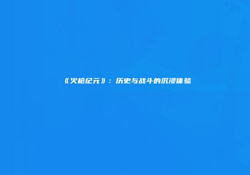 《火枪纪元》：历史与战斗的沉浸体验