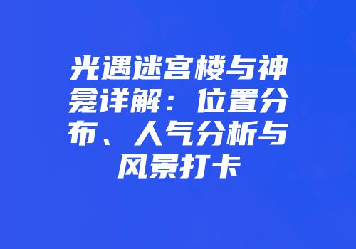 光遇迷宫楼与神龛详解：位置分布、人气分析与风景打卡