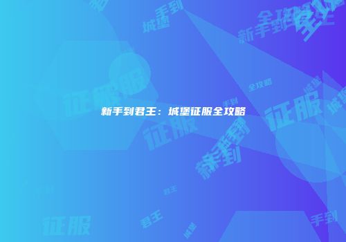 新手到君王:城堡征服全攻略