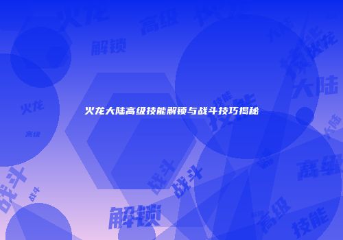 火龙大陆高级技能解锁与战斗技巧揭秘