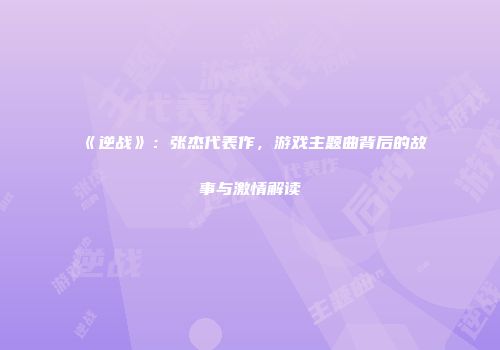 《逆战》：张杰代表作，游戏主题曲背后的故事与激情解读