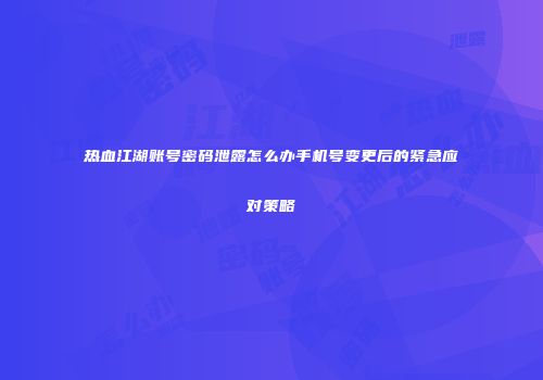 热血江湖账号密码泄露怎么办手机号变更后的紧急应对策略