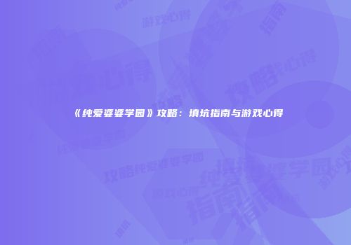《纯爱婆婆学园》攻略：填坑指南与游戏心得