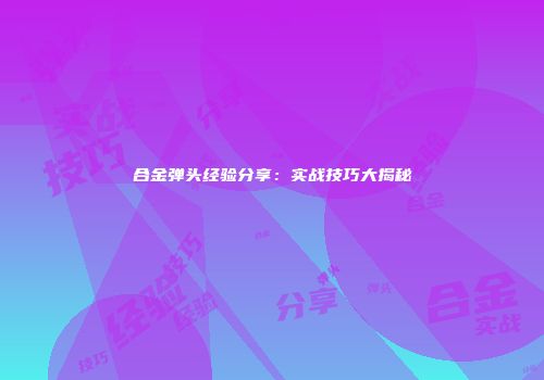 合金弹头经验分享：实战技巧大揭秘