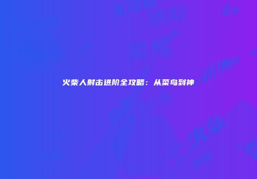 火柴人射击进阶全攻略：从菜鸟到神