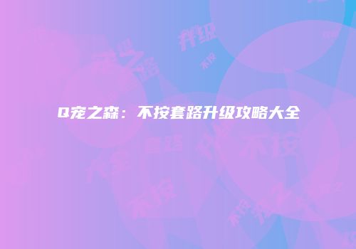 Q宠之森:不按套路升级攻略大全