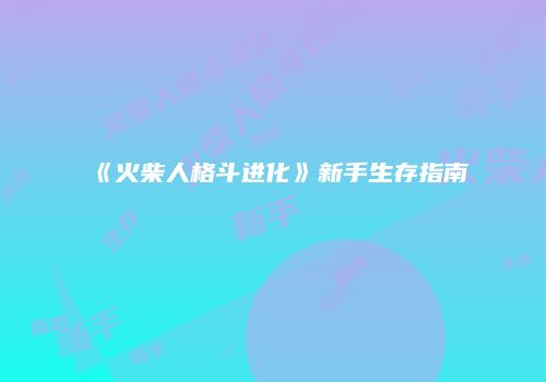 《火柴人格斗进化》新手生存指南