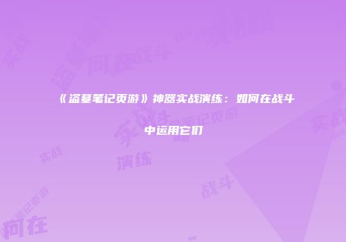 《盗墓笔记页游》神器实战演练：如何在战斗中运用它们