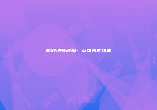 游戏细节解码：英雄养成攻略